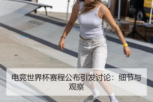 电竞世界杯赛程公布引发讨论：细节与观察