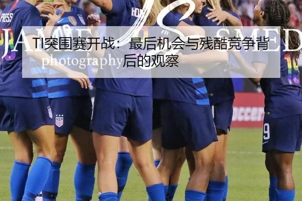 TI突围赛开战：最后机会与残酷竞争背后的观察